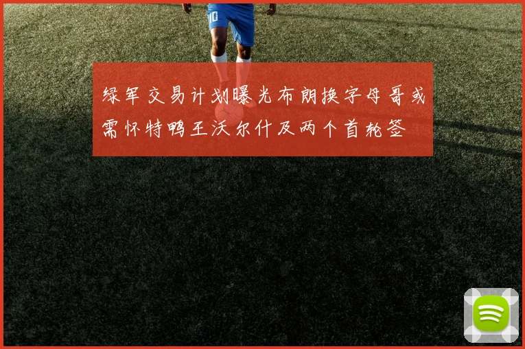 绿军交易计划曝光布朗换字母哥或需怀特鸭王沃尔什及两个首轮签