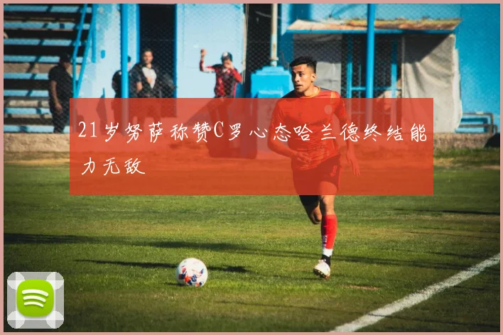 21岁努萨称赞C罗心态哈兰德终结能力无敌