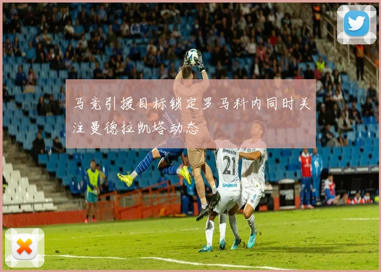 马竞引援目标锁定罗马科内同时关注曼德拉凯塔动态