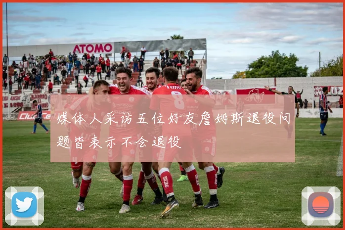 媒体人采访五位好友詹姆斯退役问题皆表示不会退役