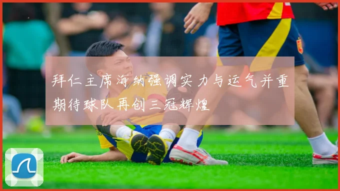 拜仁主席海纳强调实力与运气并重期待球队再创三冠辉煌