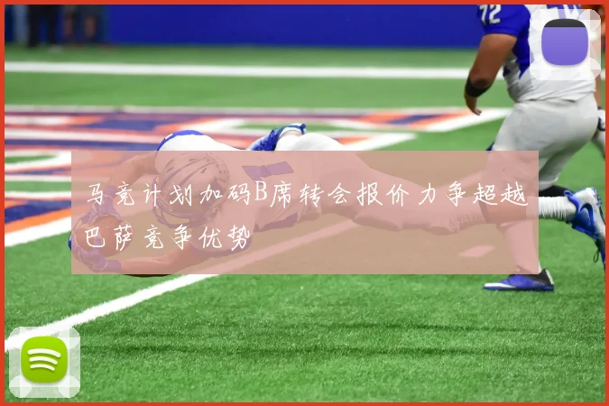 马竞计划加码B席转会报价力争超越巴萨竞争优势