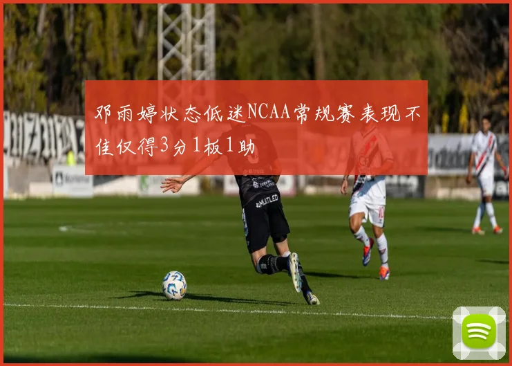 邓雨婷状态低迷NCAA常规赛表现不佳仅得3分1板1助