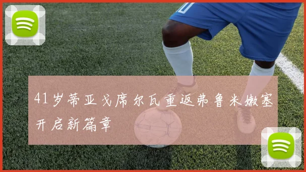 41岁蒂亚戈席尔瓦重返弗鲁米嫩塞开启新篇章
