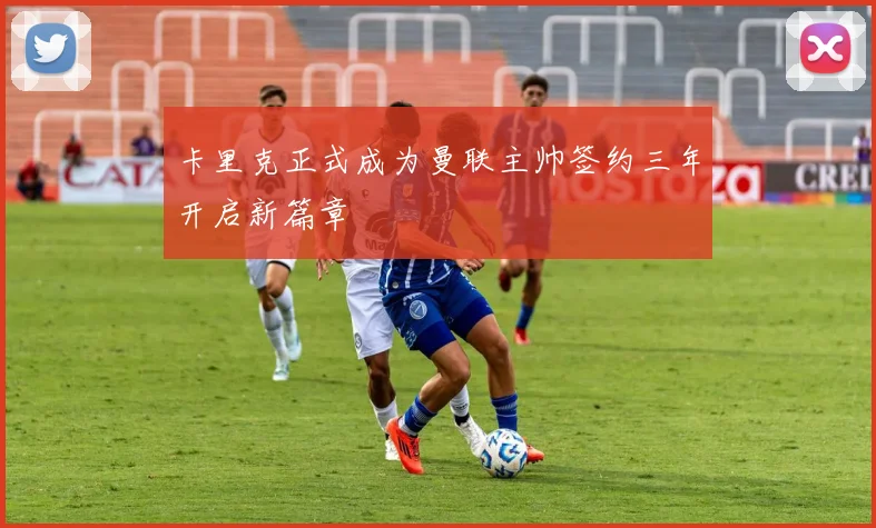 卡里克正式成为曼联主帅签约三年开启新篇章