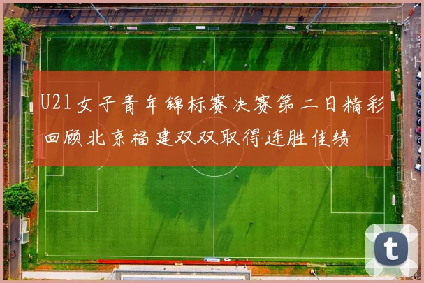 U21女子青年锦标赛决赛第二日精彩回顾北京福建双双取得连胜佳绩