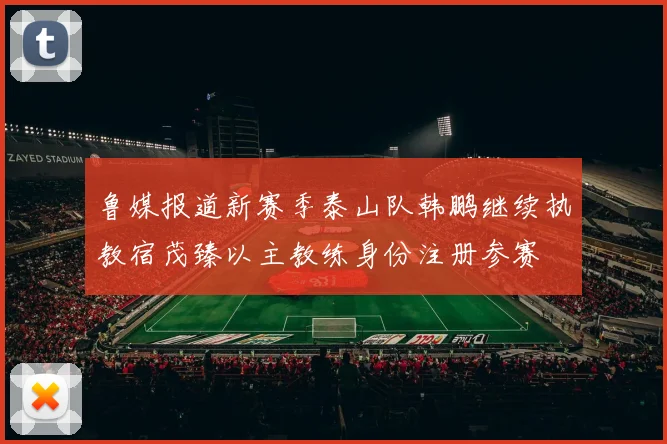 鲁媒报道新赛季泰山队韩鹏继续执教宿茂臻以主教练身份注册参赛