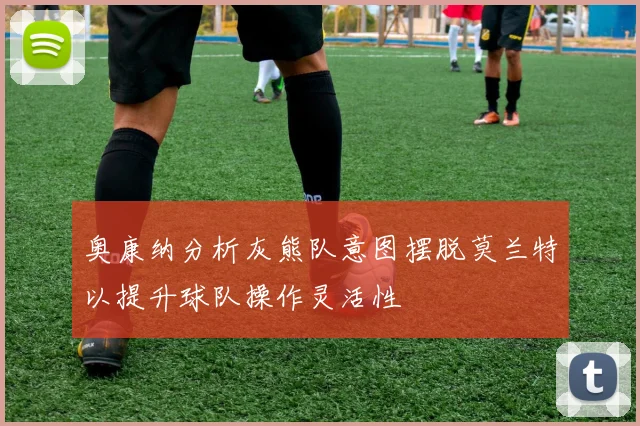 奥康纳分析灰熊队意图摆脱莫兰特以提升球队操作灵活性