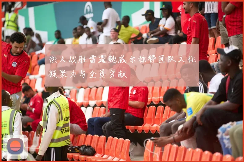 热火战胜雷霆鲍威尔称赞团队文化凝聚力与全员贡献