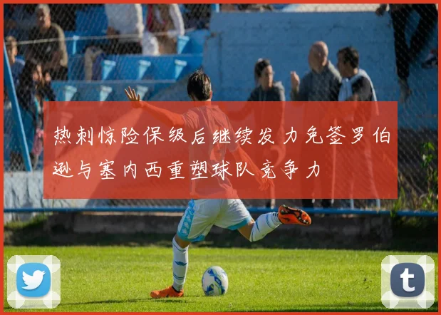 热刺惊险保级后继续发力免签罗伯逊与塞内西重塑球队竞争力