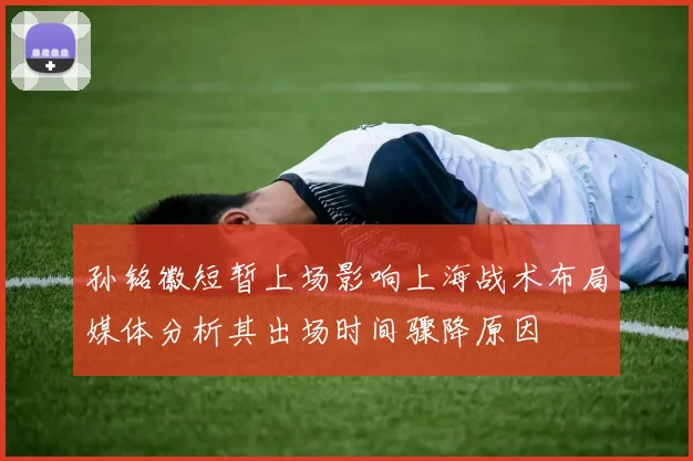 孙铭徽短暂上场影响上海战术布局媒体分析其出场时间骤降原因