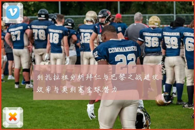 利扎拉祖分析拜仁与巴黎之战进攻效率与奥利塞金球潜力
