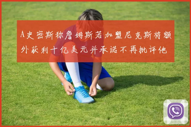 A史密斯称詹姆斯若加盟尼克斯将额外获利十亿美元并承诺不再批评他