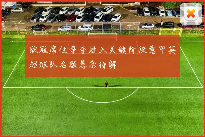 欧冠席位争夺进入关键阶段意甲英超球队名额悬念待解