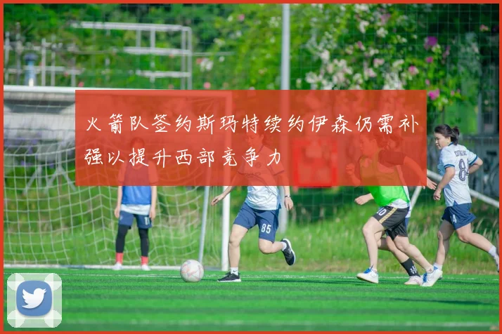 火箭队签约斯玛特续约伊森仍需补强以提升西部竞争力