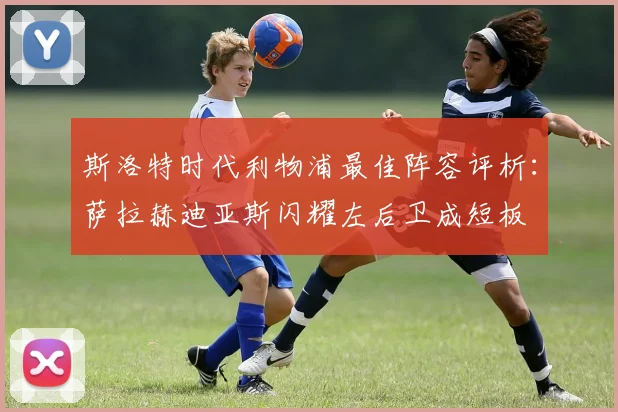 斯洛特时代利物浦最佳阵容评析：萨拉赫迪亚斯闪耀左后卫成短板