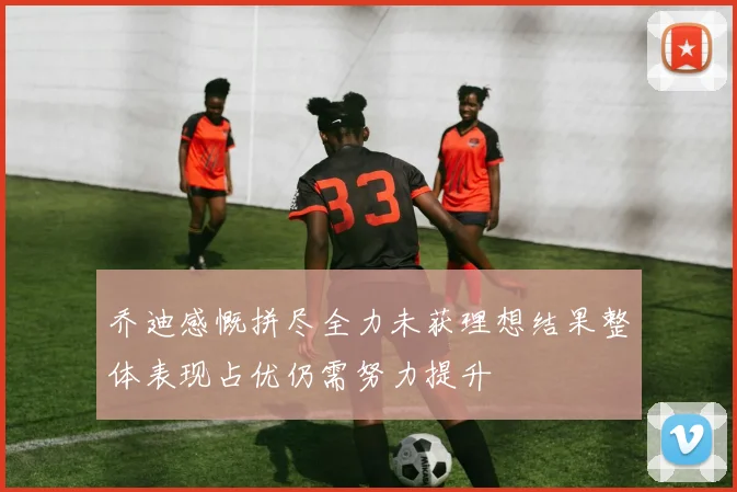 乔迪感慨拼尽全力未获理想结果整体表现占优仍需努力提升