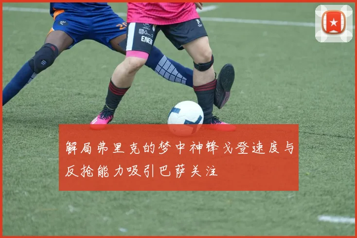 解局弗里克的梦中神锋戈登速度与反抢能力吸引巴萨关注