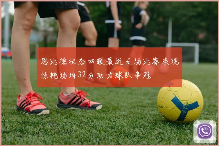 恩比德状态回暖最近五场比赛表现惊艳场均32分助力球队争冠