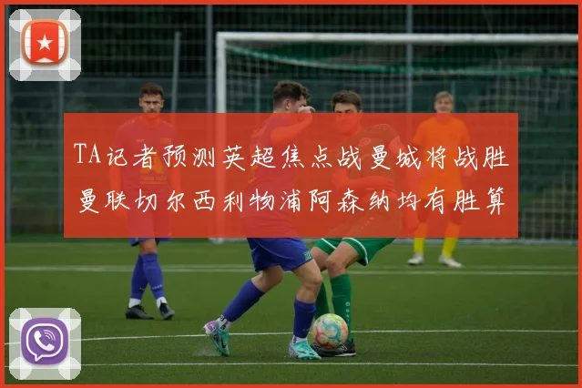 TA记者预测英超焦点战曼城将战胜曼联切尔西利物浦阿森纳均有胜算