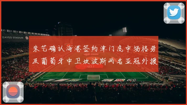 朱艺确认海港签约津门虎中场格劳及葡萄牙中卫坎波斯两名亚冠外援