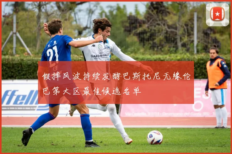 假摔风波持续发酵巴斯托尼无缘伦巴第大区最佳候选名单