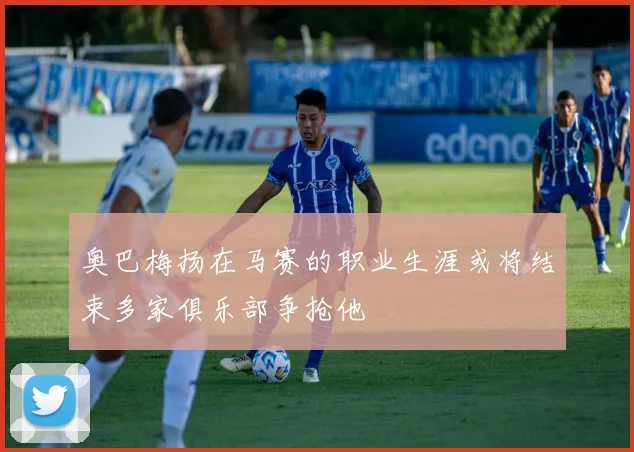 奥巴梅扬在马赛的职业生涯或将结束多家俱乐部争抢他