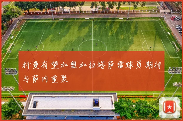 科曼有望加盟加拉塔萨雷球员期待与萨内重聚