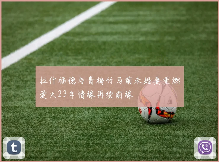 拉什福德与青梅竹马前未婚妻重燃爱火23年情缘再续前缘
